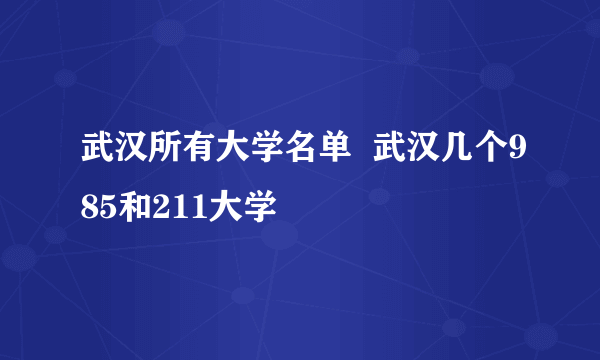 武汉所有大学名单  武汉几个985和211大学