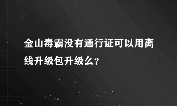 金山毒霸没有通行证可以用离线升级包升级么？