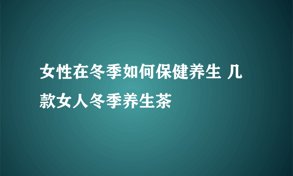 女性在冬季如何保健养生 几款女人冬季养生茶