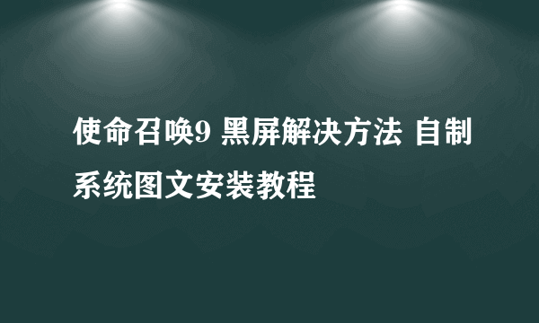 使命召唤9 黑屏解决方法 自制系统图文安装教程