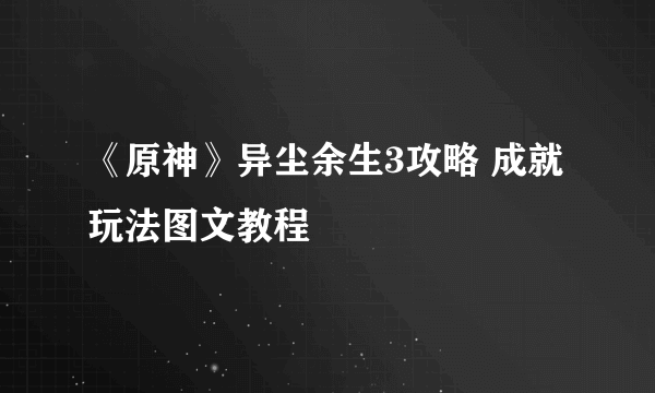 《原神》异尘余生3攻略 成就玩法图文教程