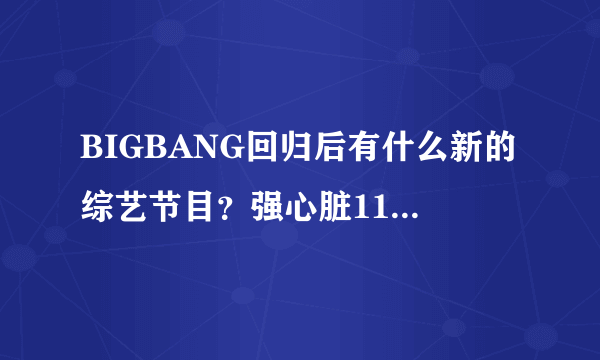 BIGBANG回归后有什么新的综艺节目？强心脏110222.大成GD TOP同台的那个还有什么？