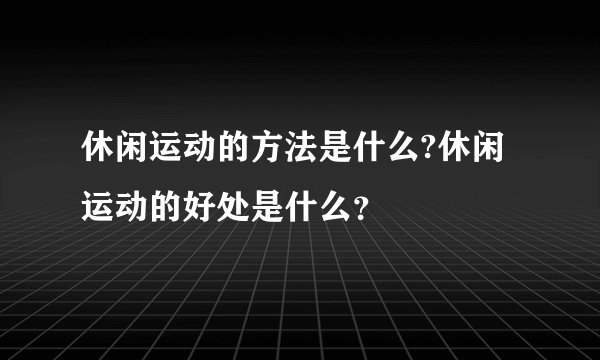 休闲运动的方法是什么?休闲运动的好处是什么？