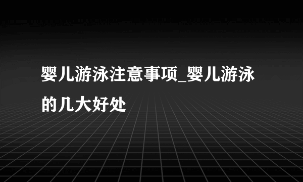 婴儿游泳注意事项_婴儿游泳的几大好处