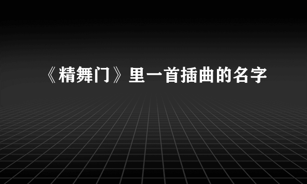 《精舞门》里一首插曲的名字