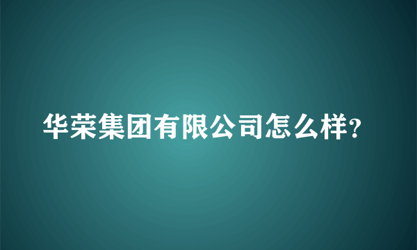 华荣集团有限公司怎么样？