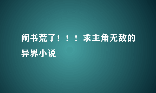 闹书荒了！！！求主角无敌的异界小说