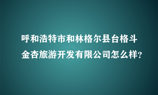 呼和浩特市和林格尔县台格斗金杏旅游开发有限公司怎么样？