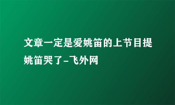 文章一定是爱姚笛的上节目提姚笛哭了-飞外网