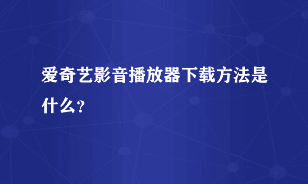 爱奇艺影音播放器下载方法是什么？