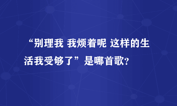 “别理我 我烦着呢 这样的生活我受够了”是哪首歌？