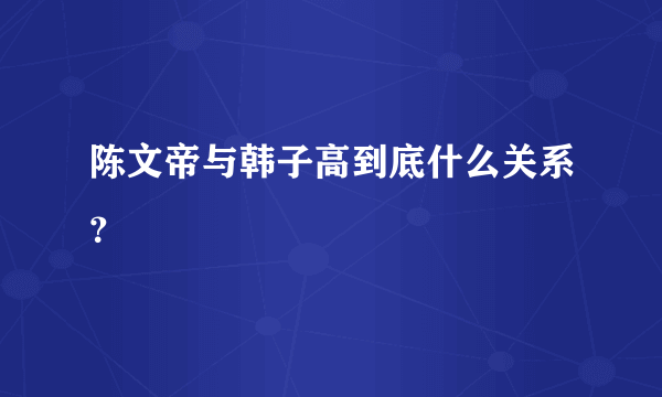 陈文帝与韩子高到底什么关系？