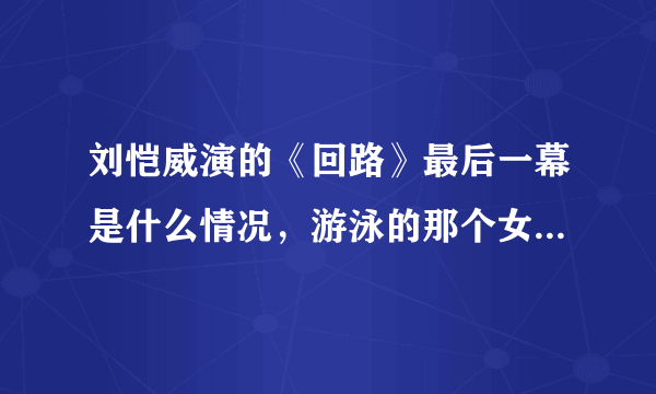 刘恺威演的《回路》最后一幕是什么情况，游泳的那个女的是谁啊？