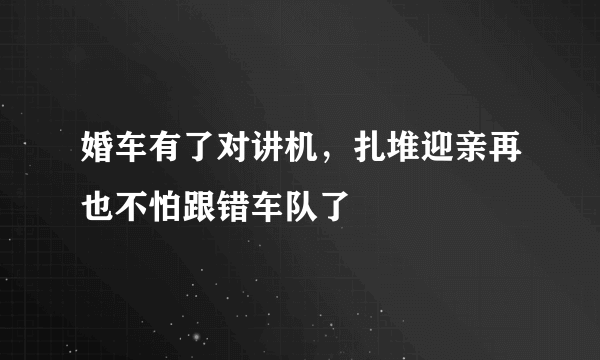 婚车有了对讲机，扎堆迎亲再也不怕跟错车队了