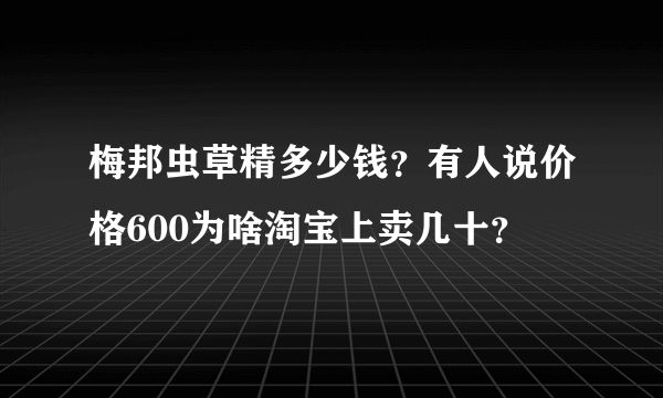 梅邦虫草精多少钱？有人说价格600为啥淘宝上卖几十？