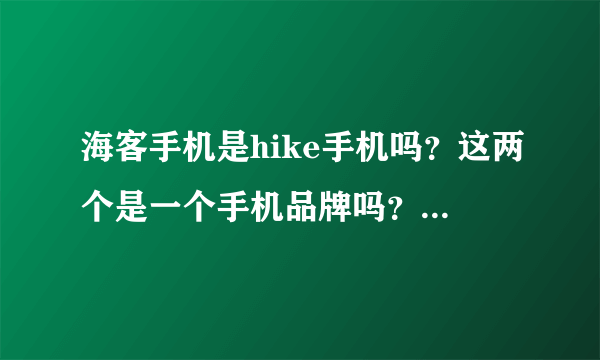 海客手机是hike手机吗？这两个是一个手机品牌吗？那海客Z1质量好不好呢？