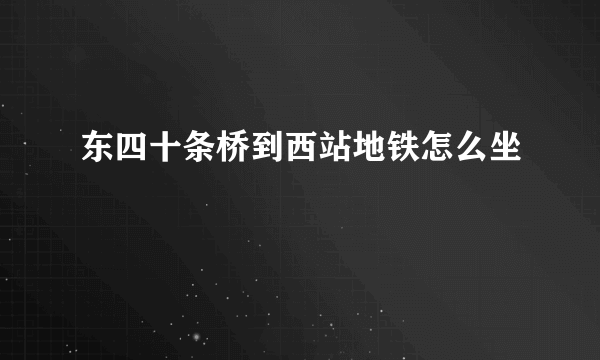 东四十条桥到西站地铁怎么坐