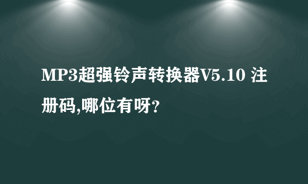 MP3超强铃声转换器V5.10 注册码,哪位有呀？