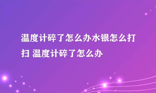 温度计碎了怎么办水银怎么打扫 温度计碎了怎么办