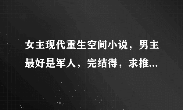 女主现代重生空间小说，男主最好是军人，完结得，求推荐，多多益善，最好带简介