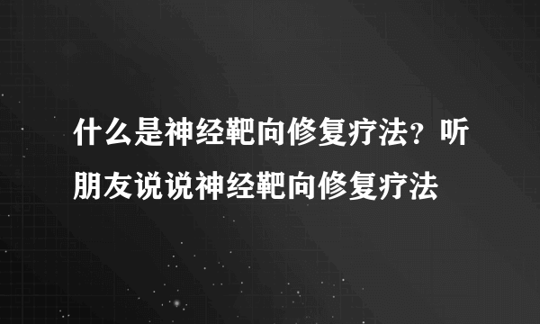 什么是神经靶向修复疗法？听朋友说说神经靶向修复疗法