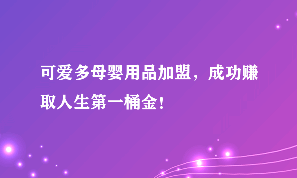 可爱多母婴用品加盟，成功赚取人生第一桶金！