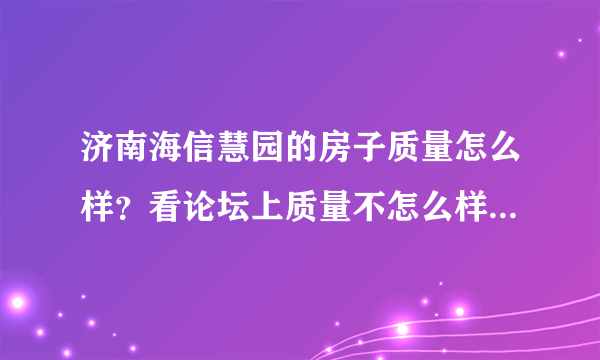 济南海信慧园的房子质量怎么样？看论坛上质量不怎么样呢，到底买还是不买？出现问题开发商不管吗？