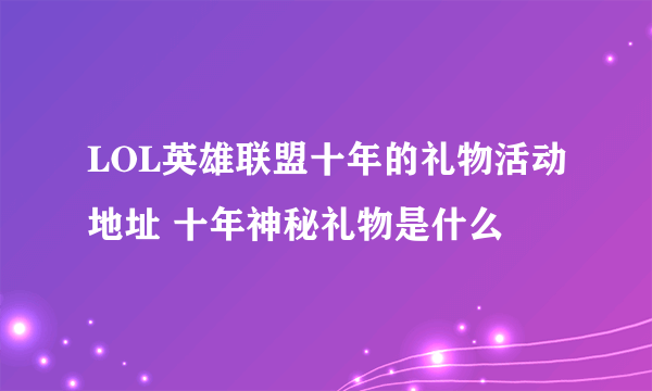 LOL英雄联盟十年的礼物活动地址 十年神秘礼物是什么