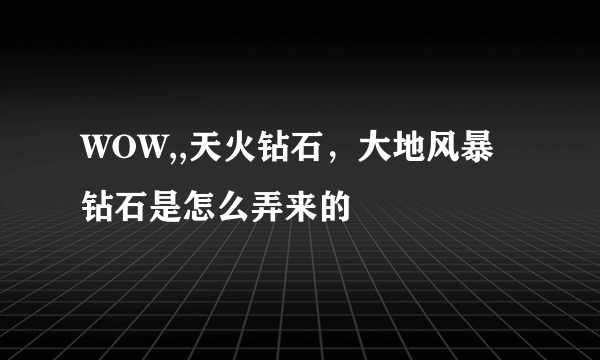 WOW,,天火钻石，大地风暴钻石是怎么弄来的