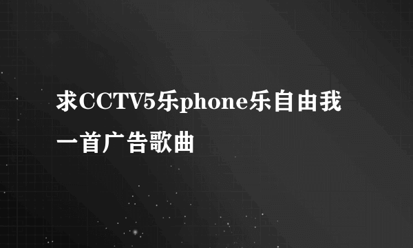 求CCTV5乐phone乐自由我一首广告歌曲