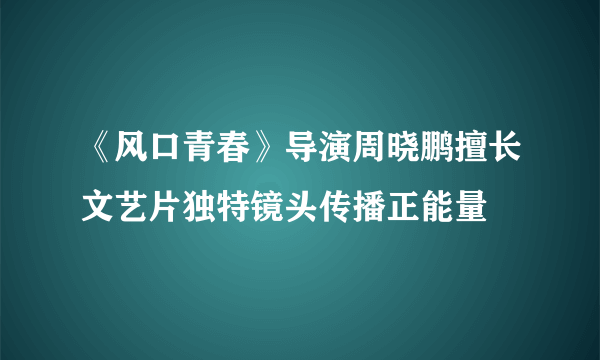 《风口青春》导演周晓鹏擅长文艺片独特镜头传播正能量