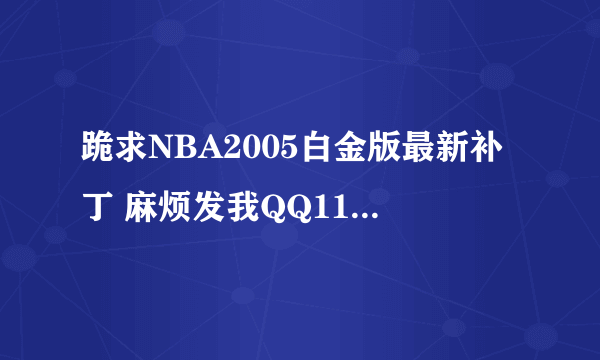 跪求NBA2005白金版最新补丁 麻烦发我QQ11224307@qq.com 最新的喔 最好是安东尼小斯都在尼克斯的时候 谢谢