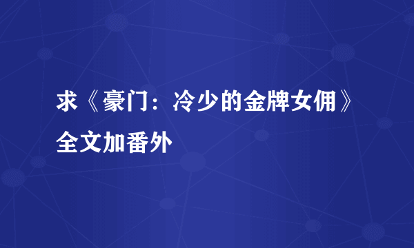 求《豪门：冷少的金牌女佣》全文加番外