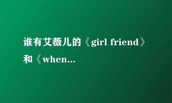 谁有艾薇儿的《girl friend》和《when you are gone》的歌词啊?谢了！