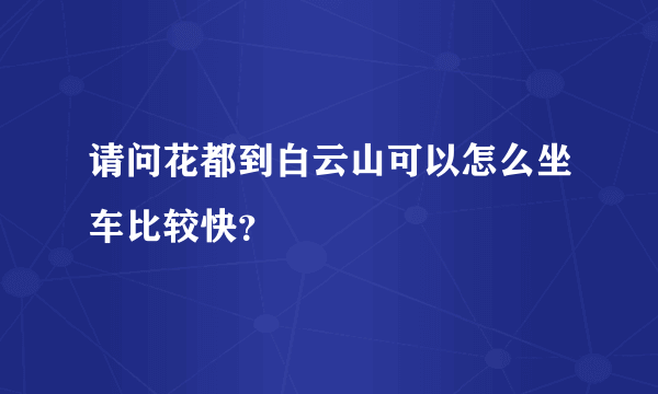 请问花都到白云山可以怎么坐车比较快？