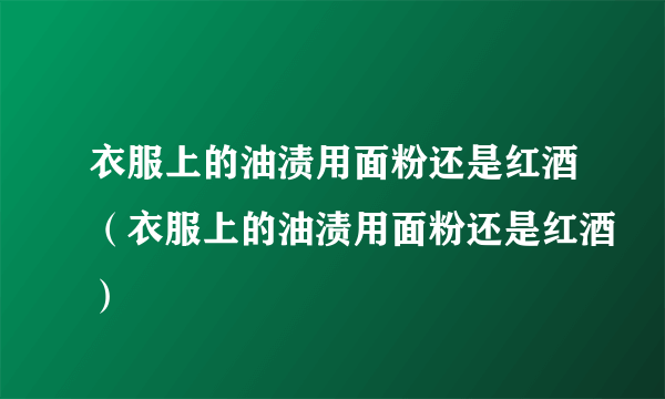 衣服上的油渍用面粉还是红酒（衣服上的油渍用面粉还是红酒）