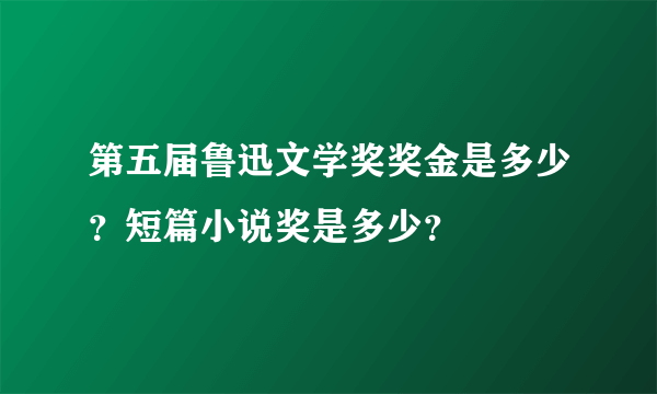 第五届鲁迅文学奖奖金是多少？短篇小说奖是多少？