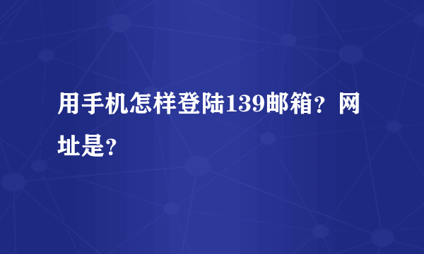 用手机怎样登陆139邮箱？网址是？