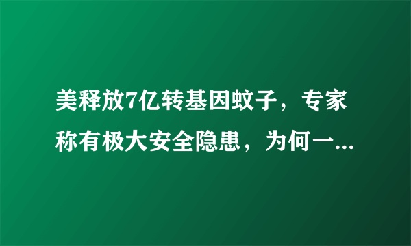 美释放7亿转基因蚊子，专家称有极大安全隐患，为何一意孤行？