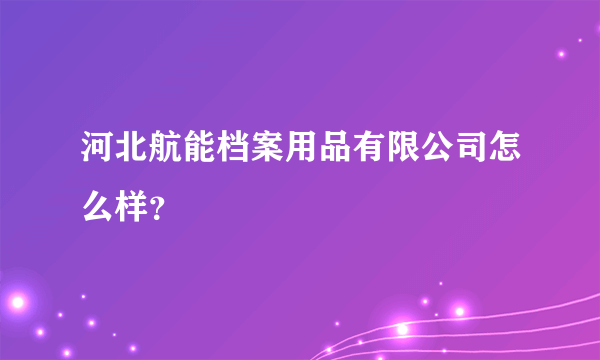 河北航能档案用品有限公司怎么样？