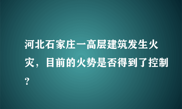 河北石家庄一高层建筑发生火灾，目前的火势是否得到了控制？