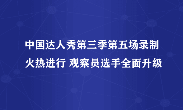 中国达人秀第三季第五场录制火热进行 观察员选手全面升级