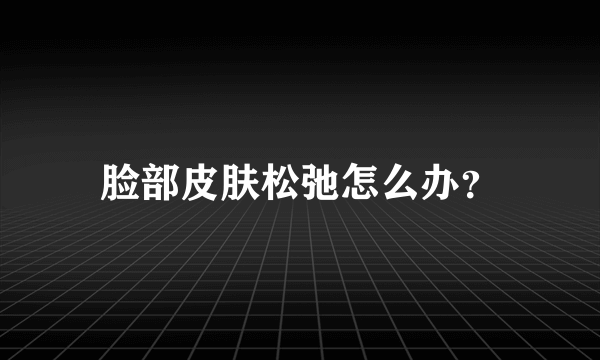 脸部皮肤松弛怎么办？