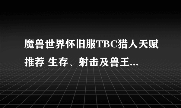 魔兽世界怀旧服TBC猎人天赋推荐 生存、射击及兽王天赋选择指南