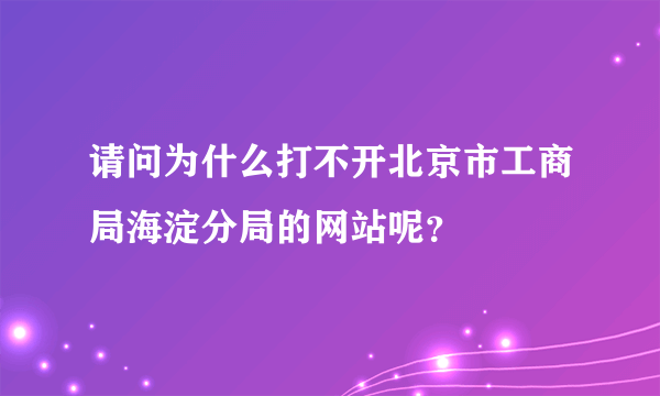 请问为什么打不开北京市工商局海淀分局的网站呢？