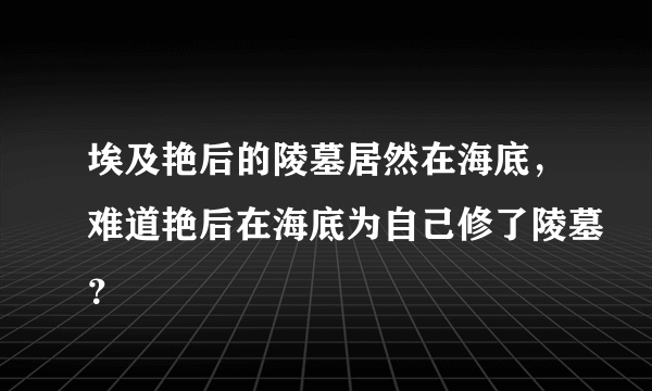 埃及艳后的陵墓居然在海底，难道艳后在海底为自己修了陵墓？