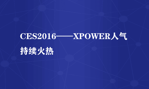 CES2016——XPOWER人气持续火热