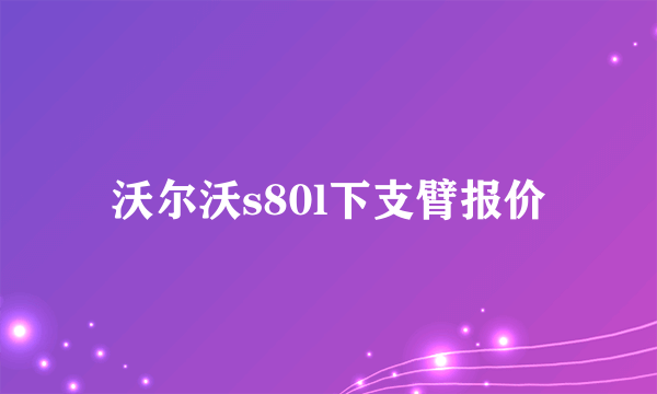 沃尔沃s80l下支臂报价