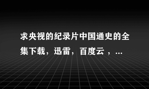 求央视的纪录片中国通史的全集下载，迅雷，百度云 ，bt都可以~