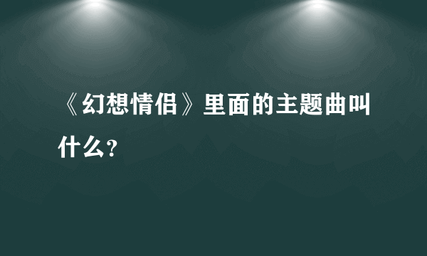 《幻想情侣》里面的主题曲叫什么？